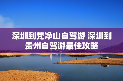 深圳到梵净山自驾游 深圳到贵州自驾游最佳攻略